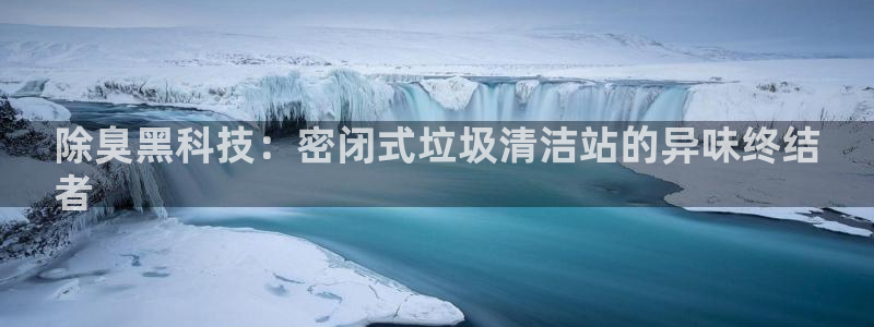 凯时网上官方网站：除臭黑科技：密闭式垃圾清洁站的异味终结