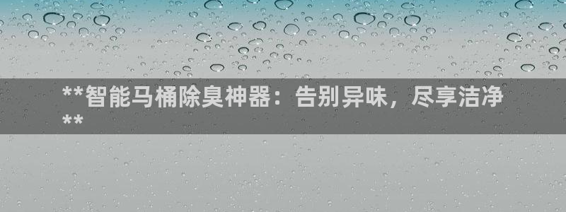 尊龙凯时取款24小时不到账：**智能马桶除臭神器：告别异