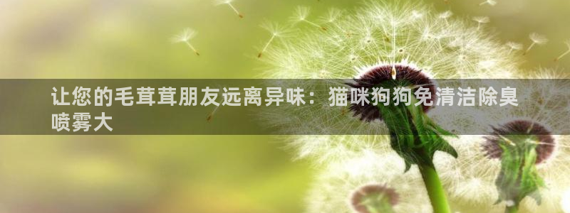 尊龙凯时官网首页：让您的毛茸茸朋友远离异味：猫咪狗狗免清