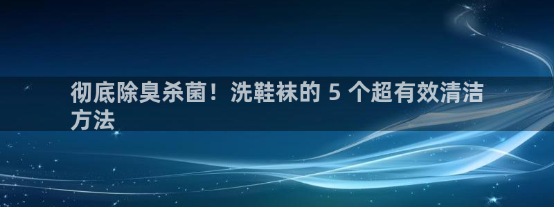 尊龙400：彻底除臭杀菌！洗鞋袜的 5 个超有效清洁
方