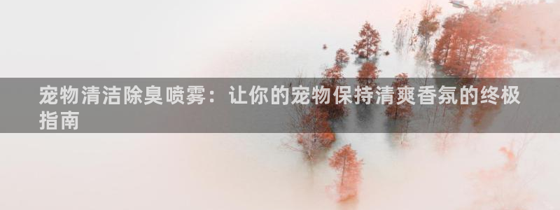 尊龙凯时有假么：宠物清洁除臭喷雾：让你的宠物保持清爽香氛