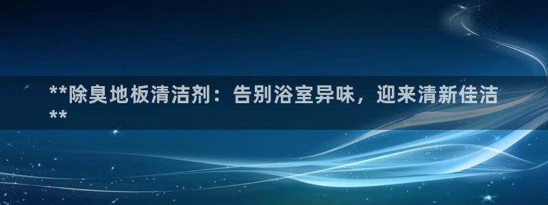 尊龙人生就是博首页：**除臭地板清洁剂：告别浴室异味，迎